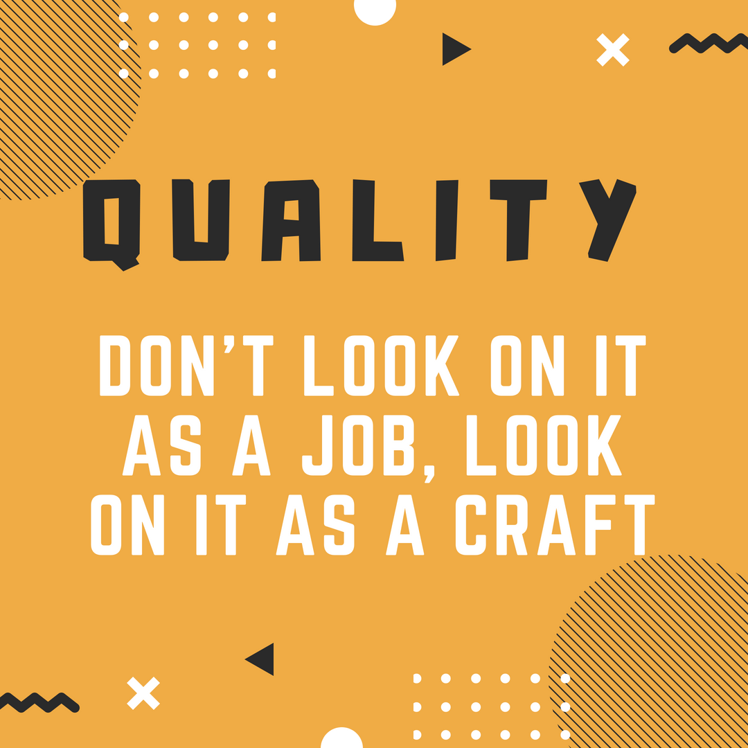 Quality don't look on it as a job but as your craft